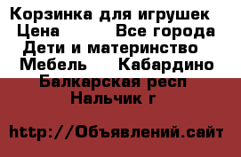 Корзинка для игрушек › Цена ­ 300 - Все города Дети и материнство » Мебель   . Кабардино-Балкарская респ.,Нальчик г.